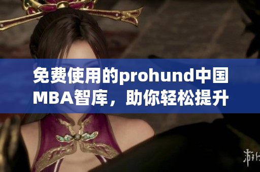 免费使用的prohund中国MBA智库，助你轻松提升职场实力