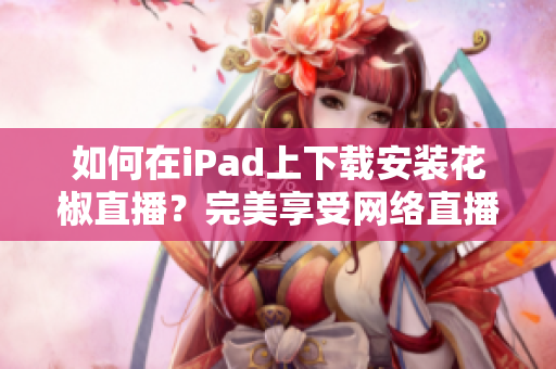 如何在iPad上下载安装花椒直播？完美享受网络直播乐趣！