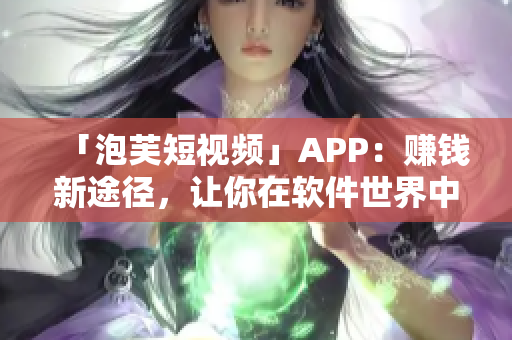 「泡芙短视频」APP：赚钱新途径，让你在软件世界中轻松翻身！