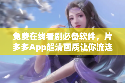 免费在线看剧必备软件，片多多App超清画质让你流连忘返