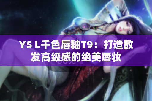 YS L千色唇釉T9：打造散发高级感的绝美唇妆