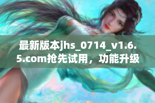 最新版本jhs_0714_v1.6.5.com抢先试用，功能升级优化带来全新体验！