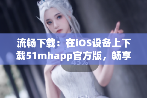 流畅下载：在iOS设备上下载51mhapp官方版，畅享高效的软件体验