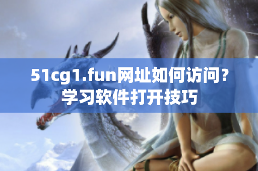 51cg1.fun网址如何访问？学习软件打开技巧