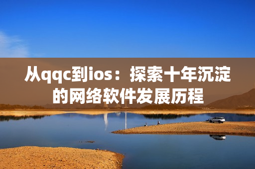 从qqc到ios：探索十年沉淀的网络软件发展历程