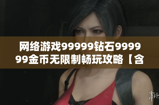 网络游戏99999钻石999999金币无限制畅玩攻略【含软件下载】