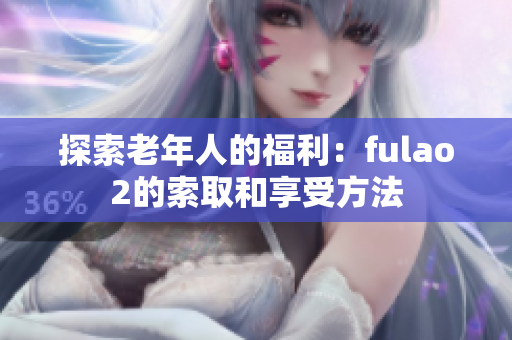 探索老年人的福利：fulao2的索取和享受方法