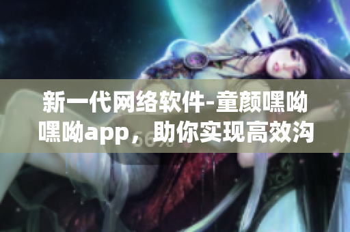 新一代网络软件-童颜嘿呦嘿呦app，助你实现高效沟通与管理