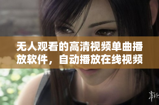 无人观看的高清视频单曲播放软件，自动播放在线视频功能