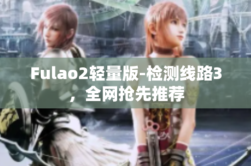 Fulao2轻量版-检测线路3，全网抢先推荐