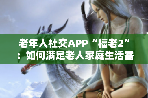 老年人社交APP“福老2”：如何满足老人家庭生活需求？