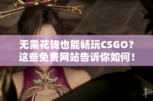 无需花钱也能畅玩CSGO？这些免费网站告诉你如何！