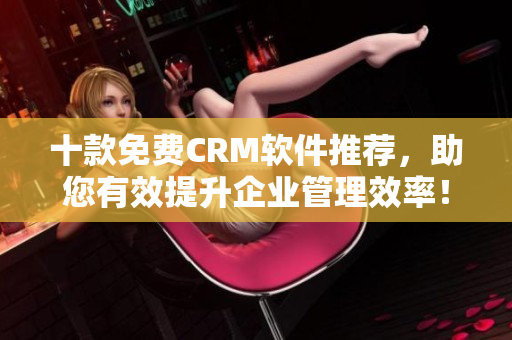 十款免费CRM软件推荐，助您有效提升企业管理效率！