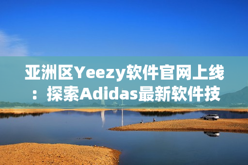 亚洲区Yeezy软件官网上线：探索Adidas最新软件技术！