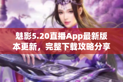 魅影5.20直播App最新版本更新，完整下载攻略分享