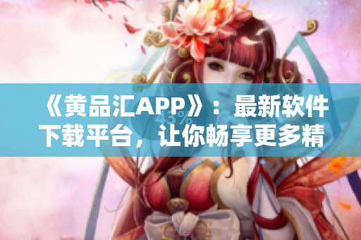 《黄品汇APP》：最新软件下载平台，让你畅享更多精品应用！