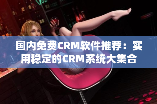 国内免费CRM软件推荐：实用稳定的CRM系统大集合