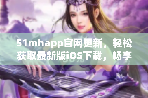 51mhapp官网更新，轻松获取最新版iOS下载，畅享更多实用软件