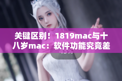 关键区别！1819mac与十八岁mac：软件功能究竟差异何在？