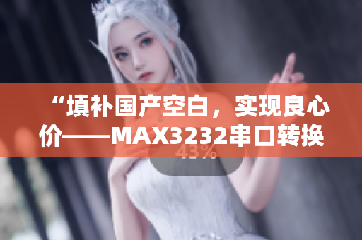 “填补国产空白，实现良心价——MAX3232串口转换芯片详解”