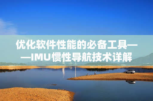 优化软件性能的必备工具——IMU惯性导航技术详解