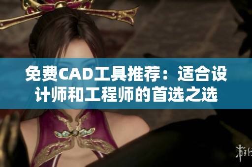 免费CAD工具推荐：适合设计师和工程师的首选之选