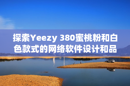 探索Yeezy 380蜜桃粉和白色款式的网络软件设计和品牌营销策略