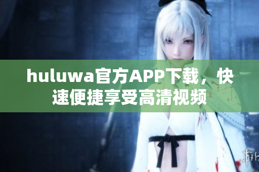 huluwa官方APP下载，快速便捷享受高清视频