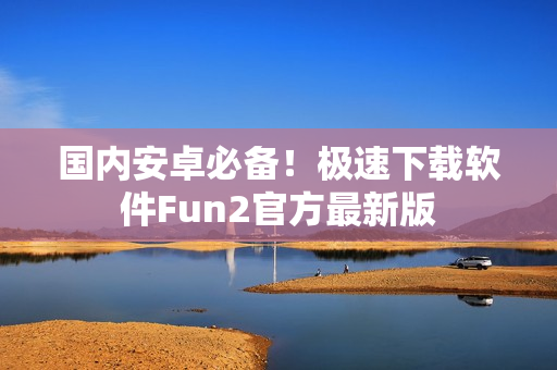 国内安卓必备！极速下载软件Fun2官方最新版