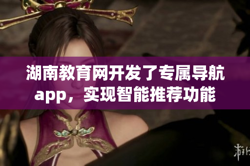 湖南教育网开发了专属导航app，实现智能推荐功能