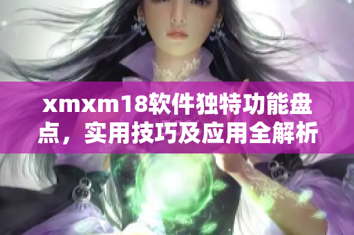 xmxm18软件独特功能盘点，实用技巧及应用全解析