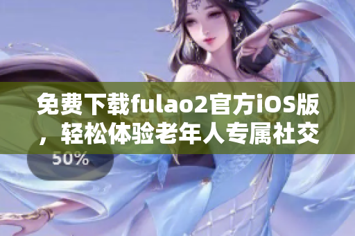 免费下载fulao2官方iOS版，轻松体验老年人专属社交