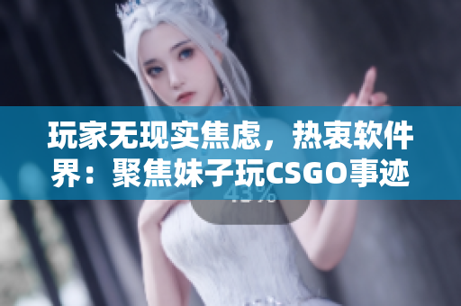 玩家无现实焦虑，热衷软件界：聚焦妹子玩CSGO事迹