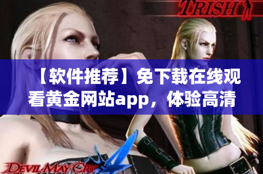 【软件推荐】免下载在线观看黄金网站app，体验高清流畅！