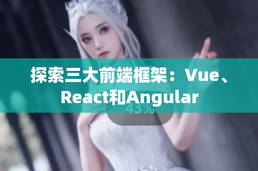 探索三大前端框架：Vue、React和Angular