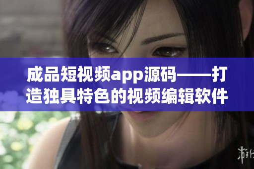 成品短视频app源码——打造独具特色的视频编辑软件