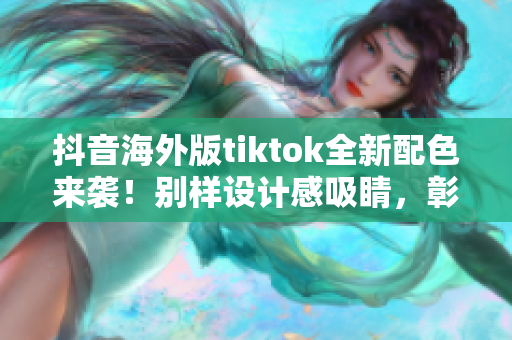 抖音海外版tiktok全新配色来袭！别样设计感吸睛，彰显软件魅力！