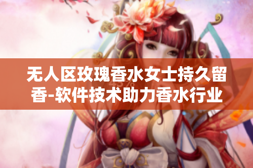 无人区玫瑰香水女士持久留香-软件技术助力香水行业创新