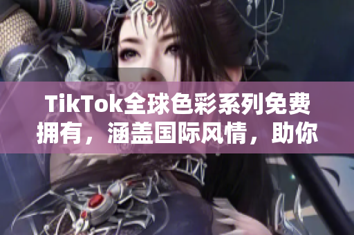 TikTok全球色彩系列免费拥有，涵盖国际风情，助你营造独特创意