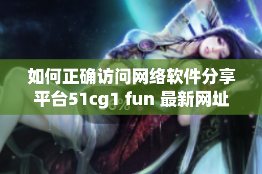 如何正确访问网络软件分享平台51cg1 fun 最新网址