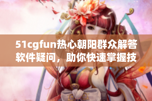 51cgfun热心朝阳群众解答软件疑问，助你快速掌握技能