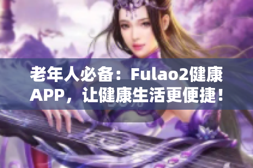 老年人必备：Fulao2健康APP，让健康生活更便捷！