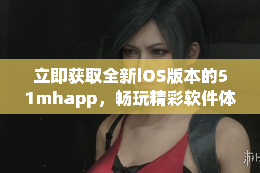 立即获取全新iOS版本的51mhapp，畅玩精彩软件体验