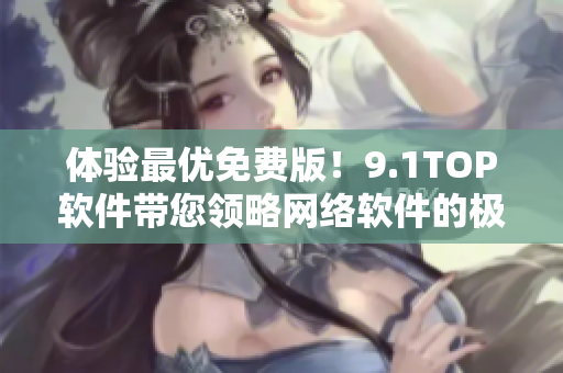 体验最优免费版！9.1TOP软件带您领略网络软件的极致体验