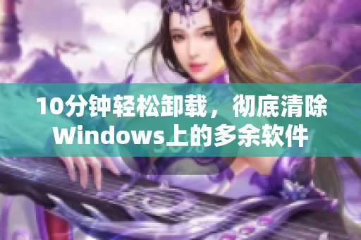 10分钟轻松卸载，彻底清除Windows上的多余软件