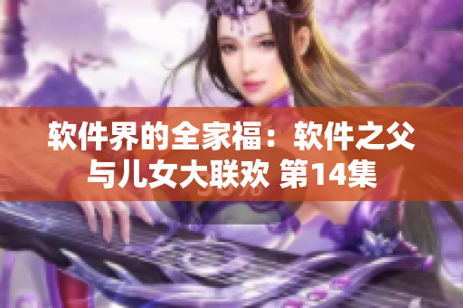 软件界的全家福：软件之父与儿女大联欢 第14集