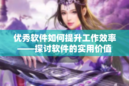 优秀软件如何提升工作效率——探讨软件的实用价值