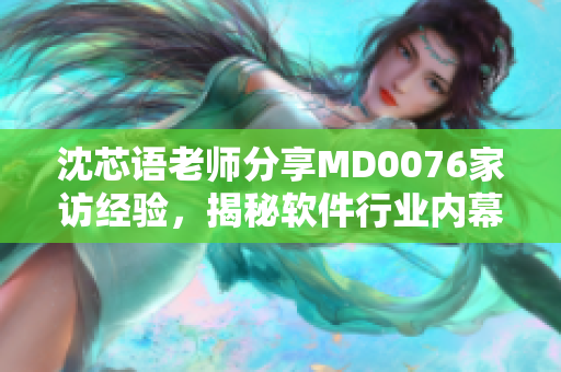 沈芯语老师分享MD0076家访经验，揭秘软件行业内幕