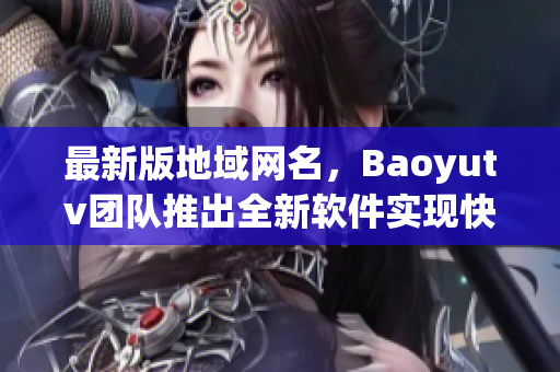 最新版地域网名，Baoyutv团队推出全新软件实现快速浏览