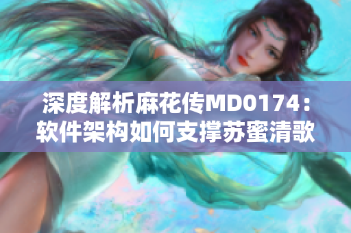 深度解析麻花传MD0174：软件架构如何支撑苏蜜清歌